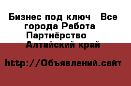 Бизнес под ключ - Все города Работа » Партнёрство   . Алтайский край